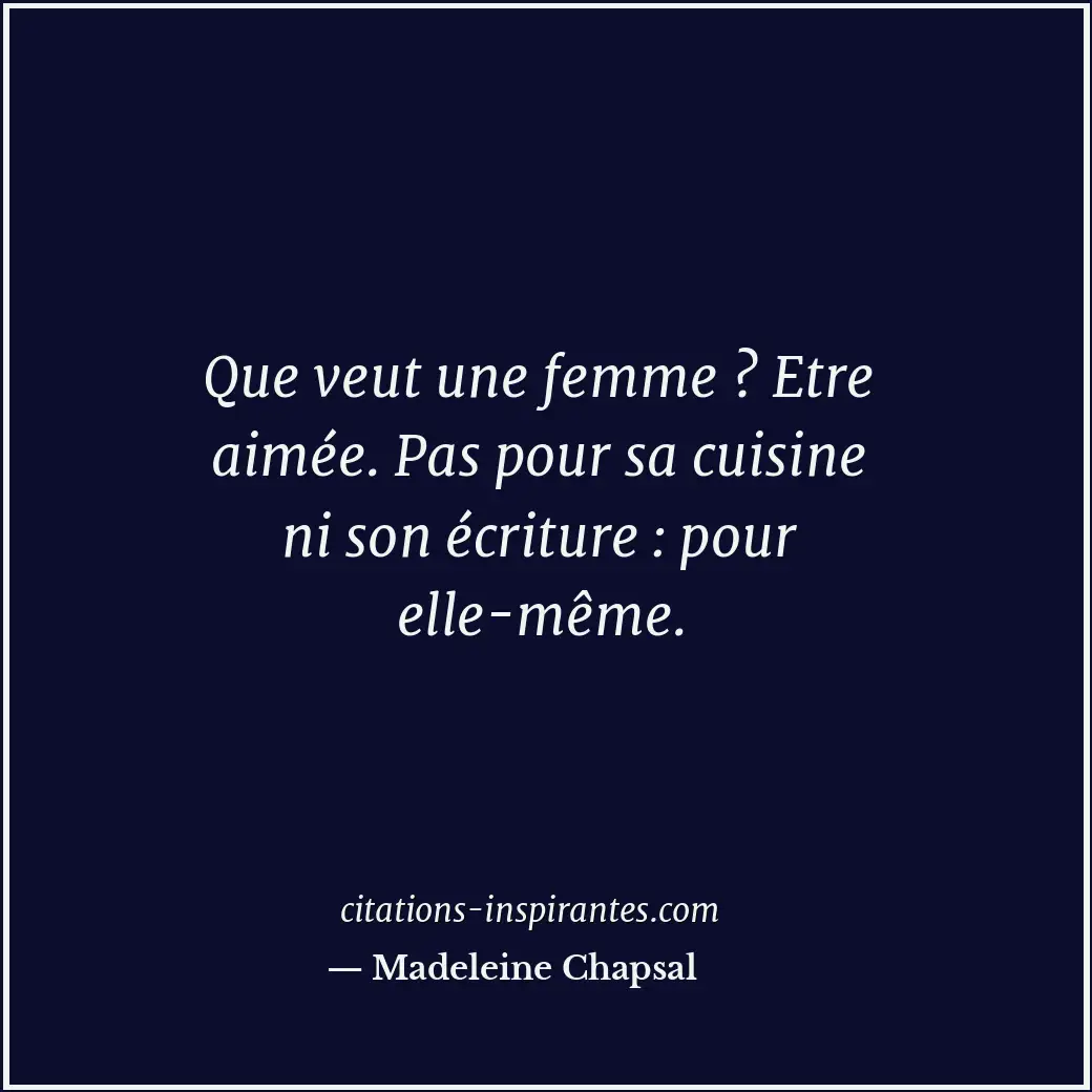 Que veut une femme ? Etre aimée. Pas pour sa cuisine ni son écriture : pour elle... Citation de Madeleine Chapsal