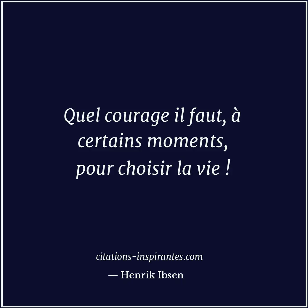 Quel courage il faut, à certains moments, pour choisir la vie ! Citation de Henrik Ibsen