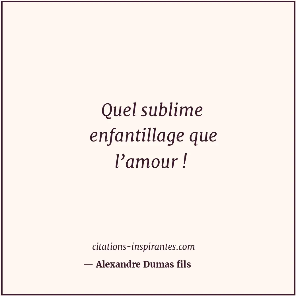 Quel sublime enfantillage que l’amour ! Citation de Alexandre Dumas fils