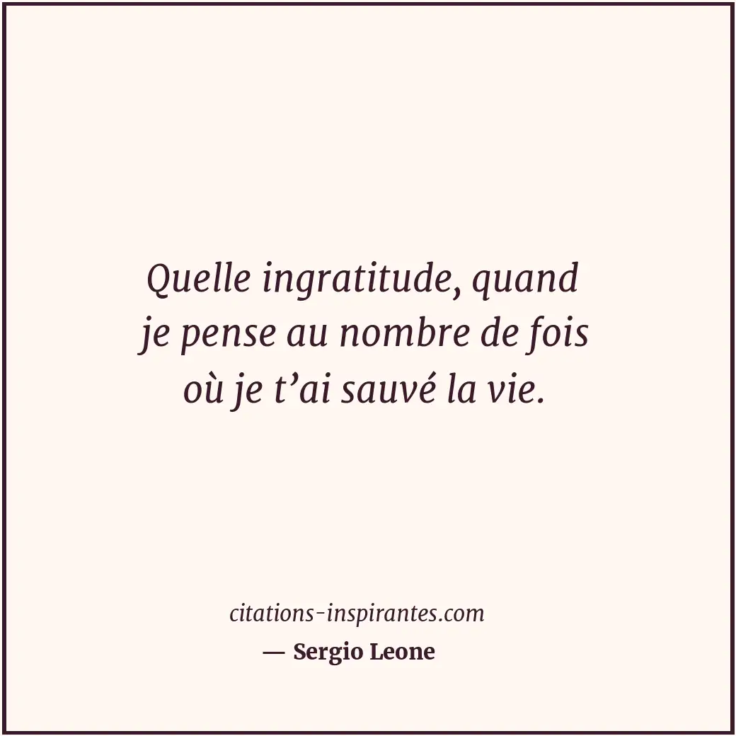 Quelle ingratitude, quand je pense au nombre de fois où je t’ai sauvé la vie. Citation de Sergio Leone