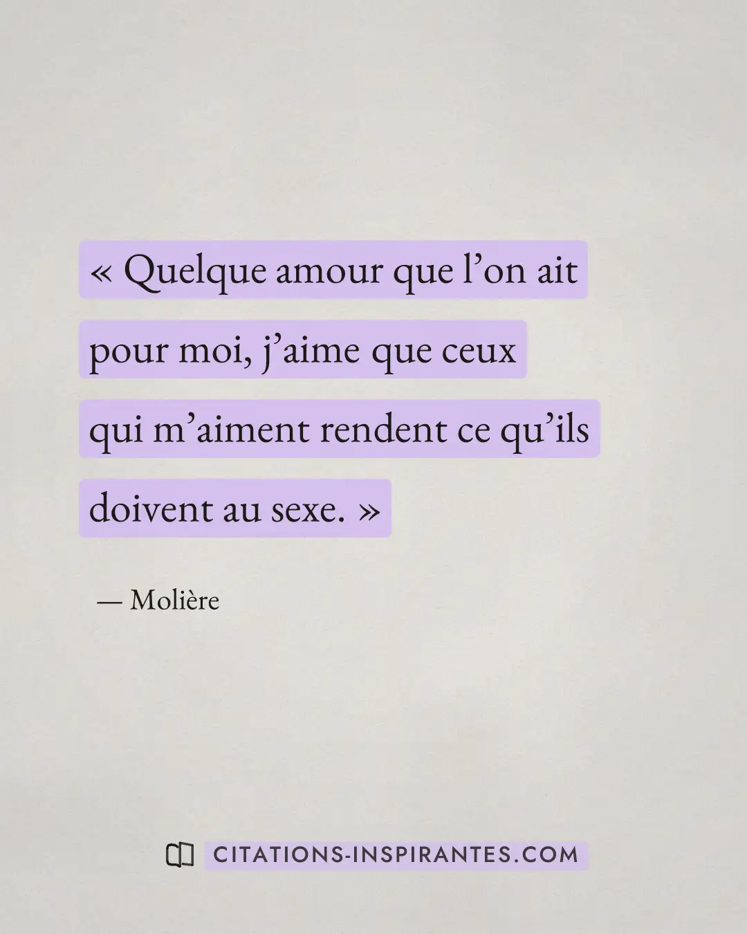 « Quelque amour que l’on ait pour moi, j’aime que ceux qui m’aiment rendent ce qu’ils doivent au sexe. » — Molière