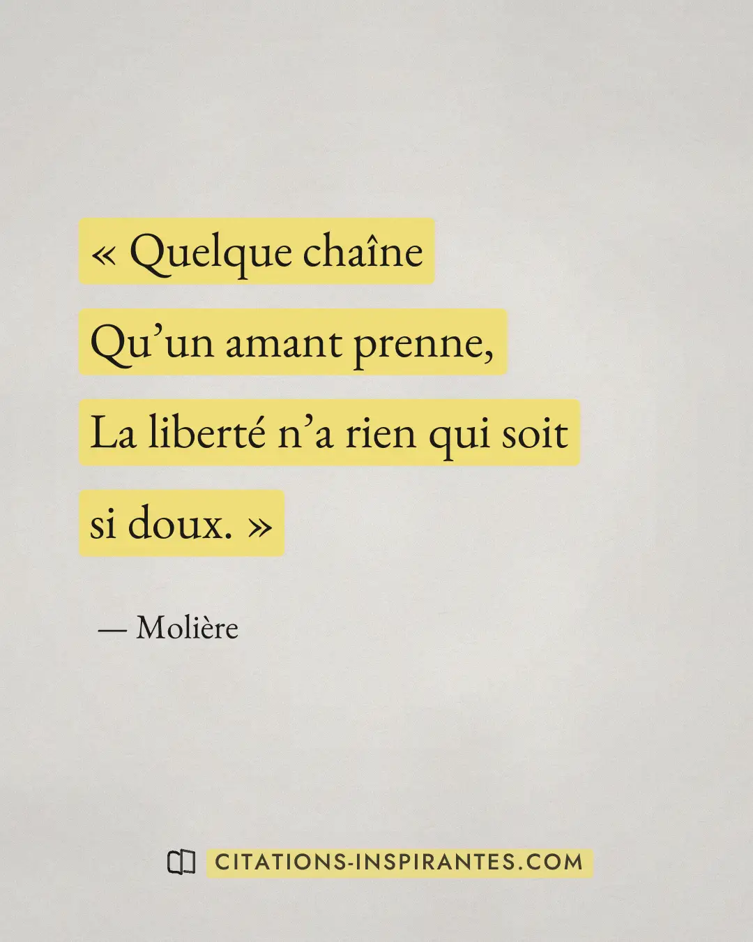 « Quelque chaîne - Qu’un amant prenne, - La liberté n’a rien qui soit si doux. » — Molière
