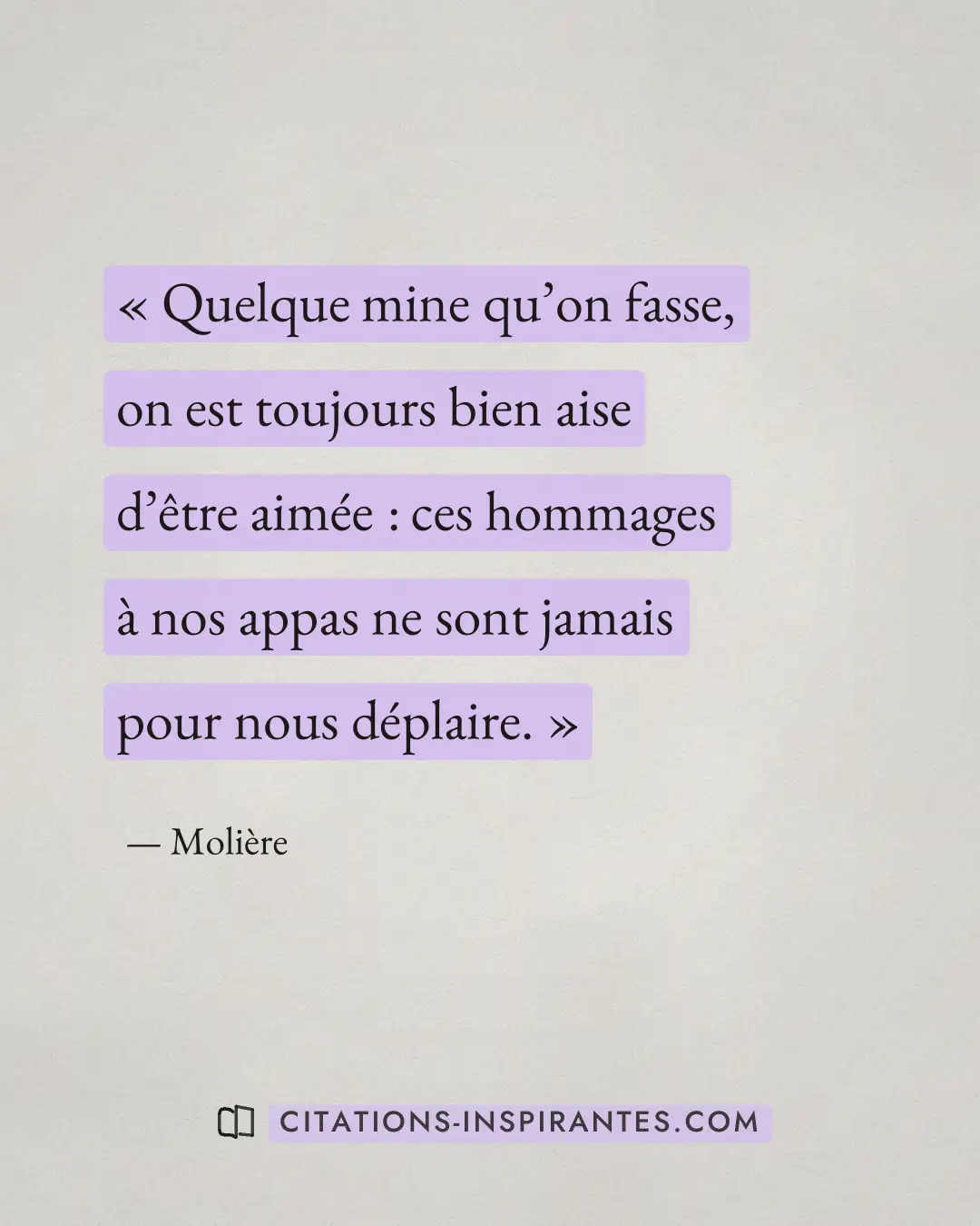 « Quelque mine qu’on fasse, on est toujours bien aise d’être aimée : ces hommages à nos appas ne sont jamais pou... » — Molière
