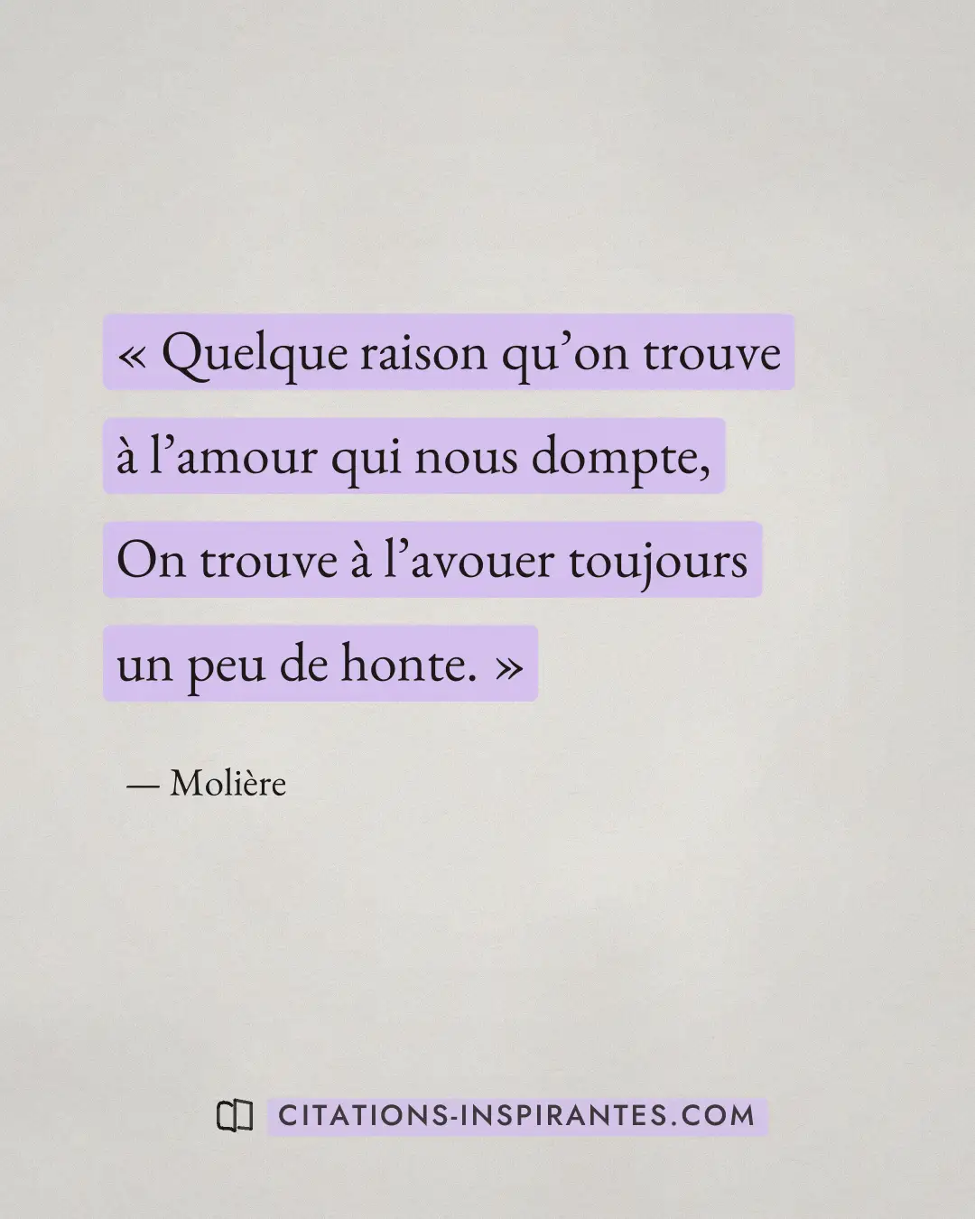 « Quelque raison qu’on trouve à l’amour qui nous dompte, - On trouve à l’avouer toujours un peu de honte. » — Molière