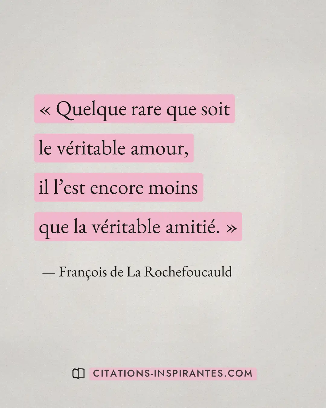 « Quelque rare que soit le véritable amour, il l’est encore moins que la véritable amitié. » — François de La Rochefoucauld