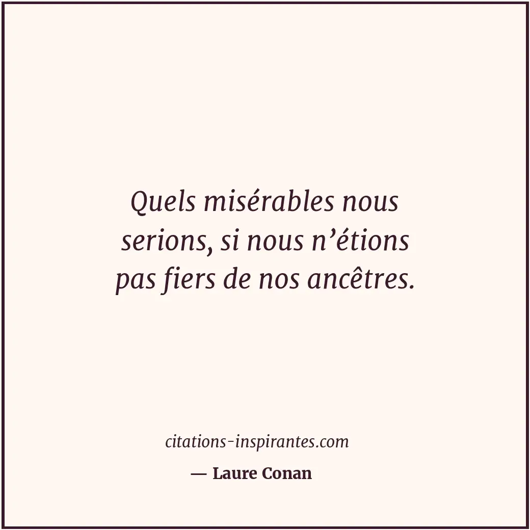 Quels misérables nous serions, si nous n’étions pas fiers de nos ancêtres. Citation de Laure Conan