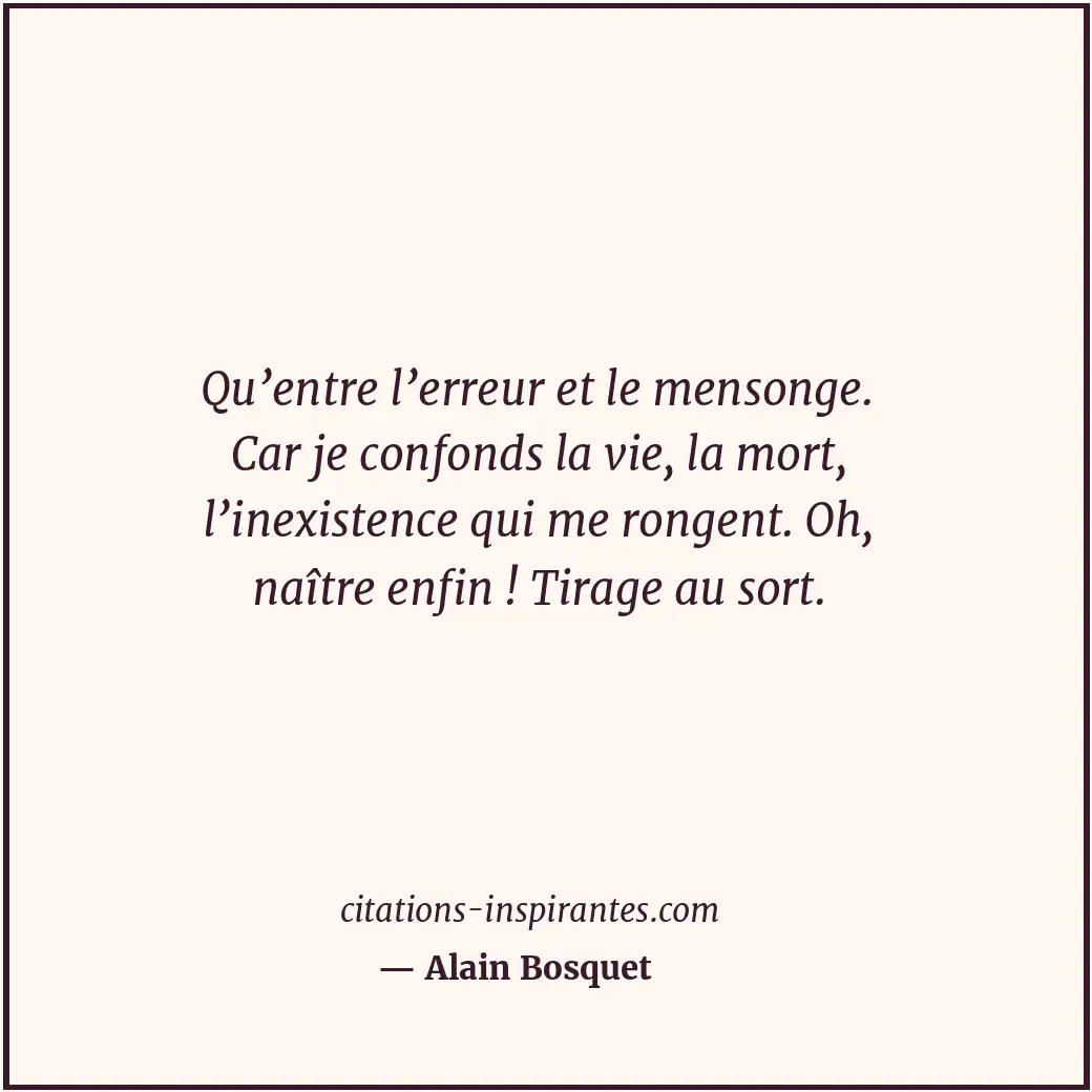 Qu’entre l’erreur et le mensonge. Car je confonds la vie, la mort, l’inexistence... Citation de Alain Bosquet