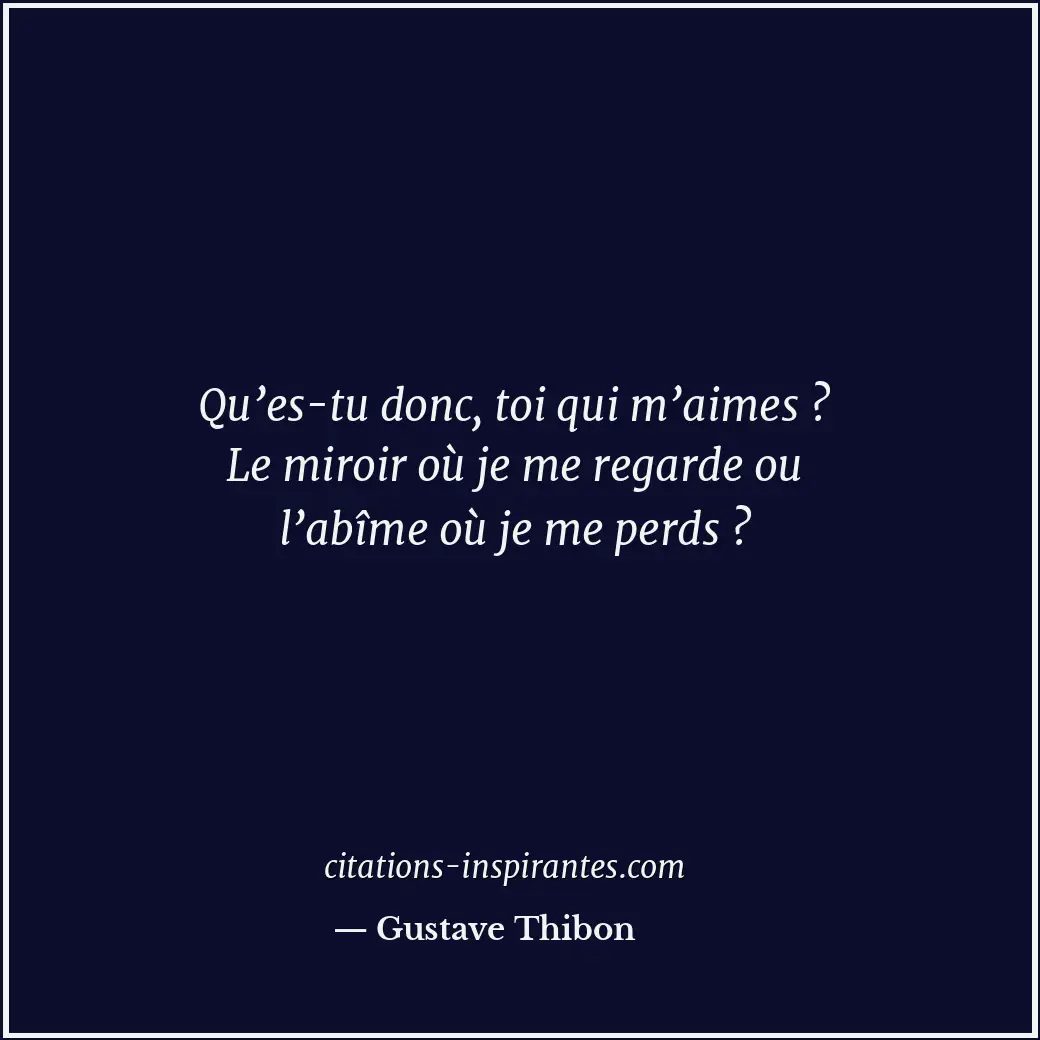 Qu’es-tu donc, toi qui m’aimes ? Le miroir où je me regarde ou l’abîme où je me... Citation de Gustave Thibon