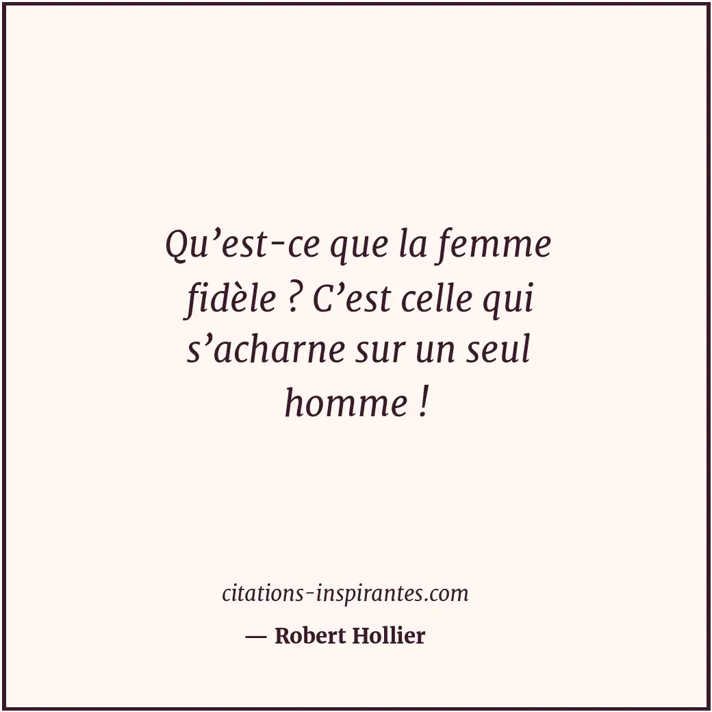 Qu’est-ce que la femme fidèle ? C’est celle qui s’acharne sur un seul homme ! Citation de Robert Hollier