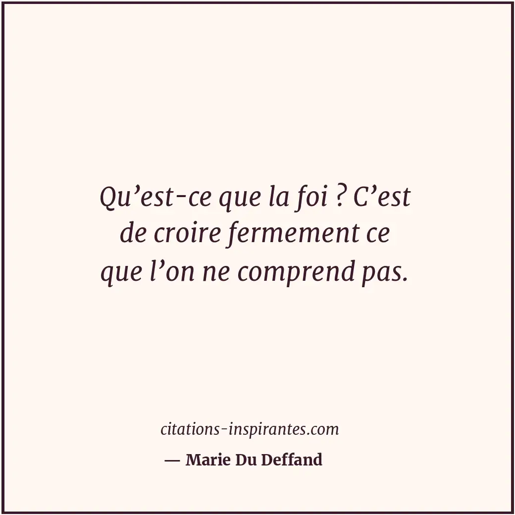 Qu’est-ce que la foi ? C’est de croire fermement ce que l’on ne comprend pas. Citation de Marie Du Deffand