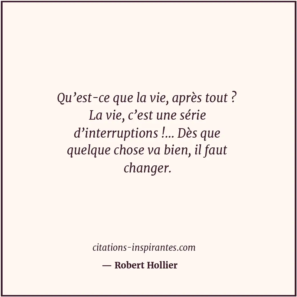 Qu’est-ce que la vie, après tout ? La vie, c’est une série d’interruptions !...... Citation de Robert Hollier