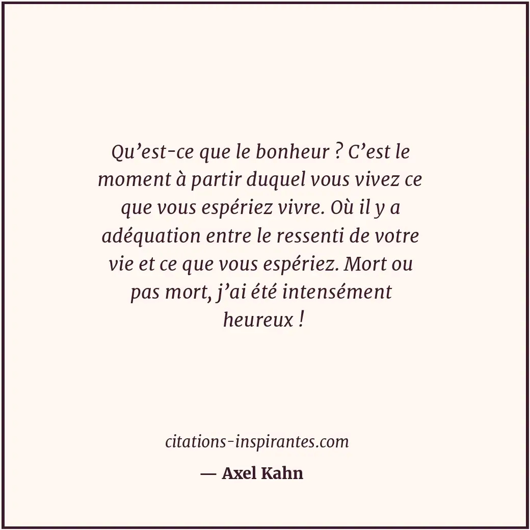Qu’est-ce que le bonheur ? C’est le moment à partir duquel vous vivez ce que vou... Citation de Axel Kahn