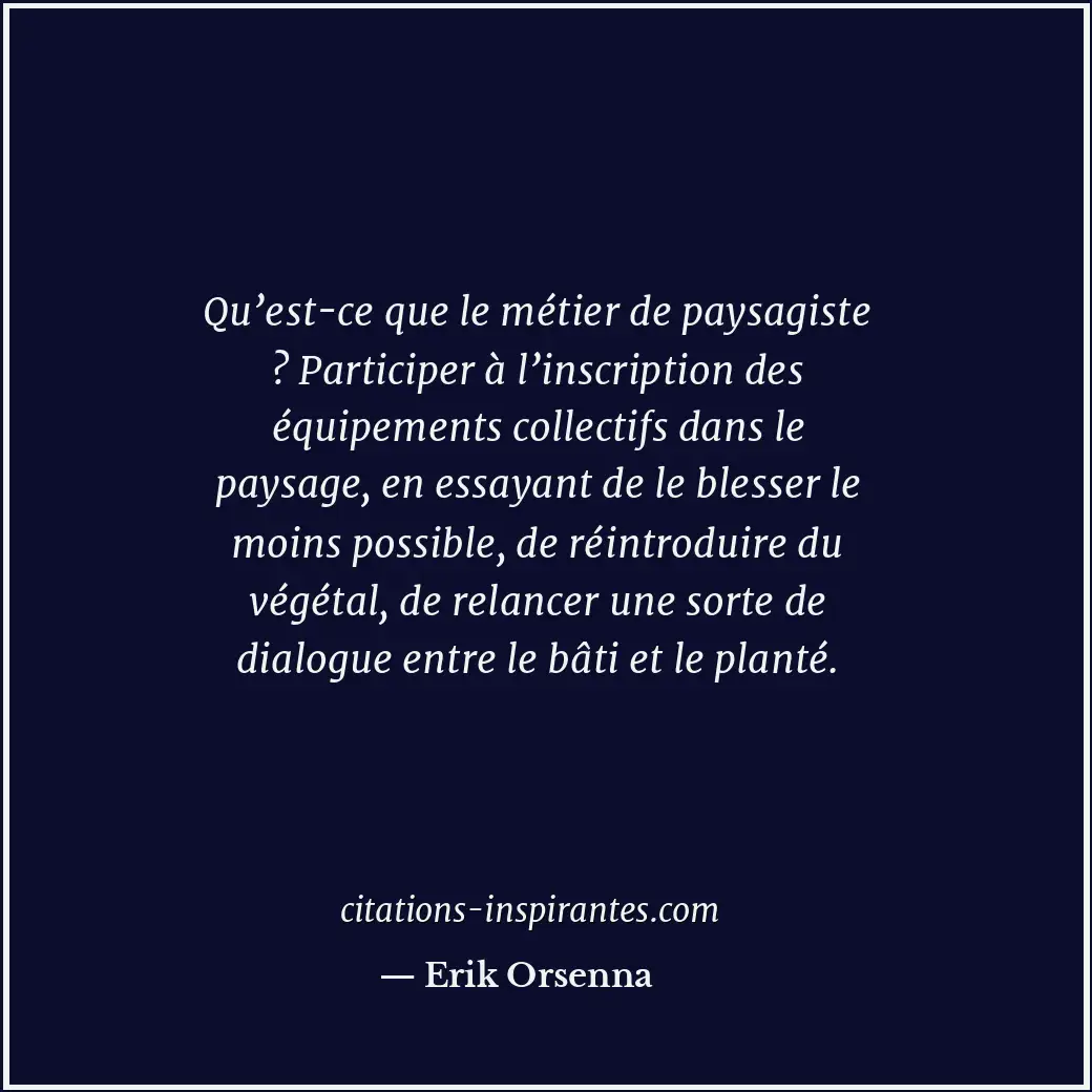 Qu’est-ce que le métier de paysagiste ? Participer à l’inscription des équipemen... Citation de Erik Orsenna