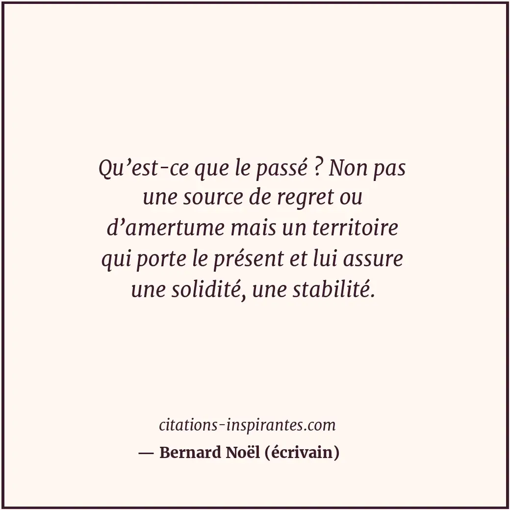 Qu’est-ce que le passé ? Non pas une source de regret ou d’amertume mais un terr... Citation de Bernard Noël (écrivain)