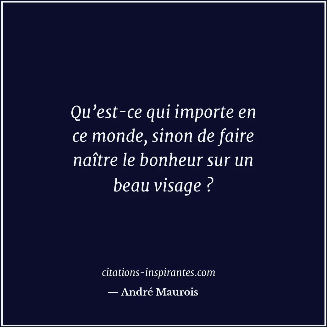 Qu’est-ce qui importe en ce monde, sinon de faire naître le bonheur sur un beau... Citation de André Maurois