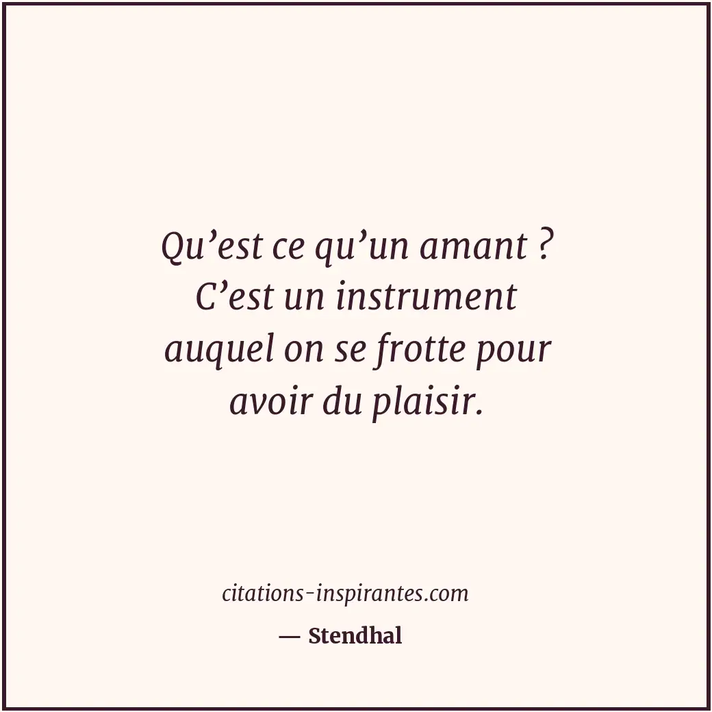 Qu’est ce qu’un amant ? C’est un instrument auquel on se frotte pour avoir du pl... Citation de Stendhal