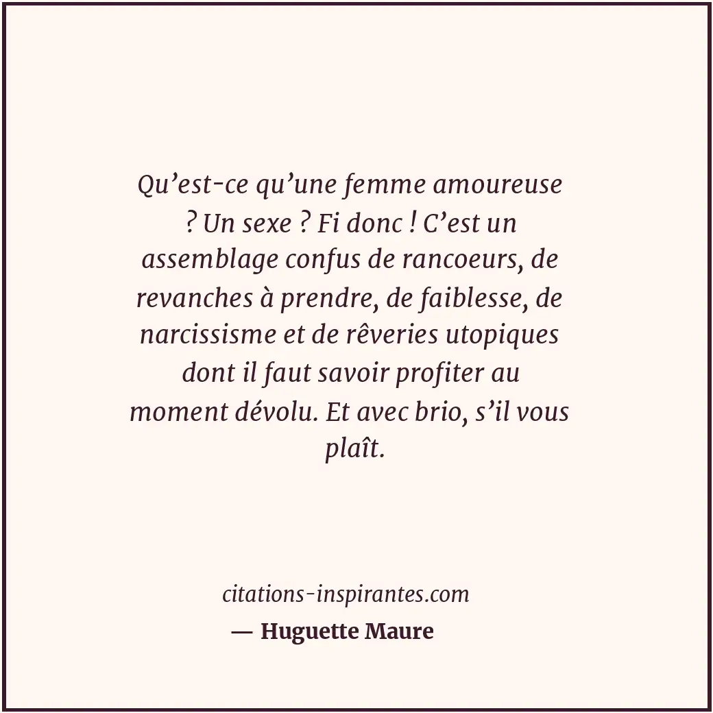 Qu’est-ce qu’une femme amoureuse ? Un sexe ? Fi donc ! C’est un assemblage confu... Citation de Huguette Maure