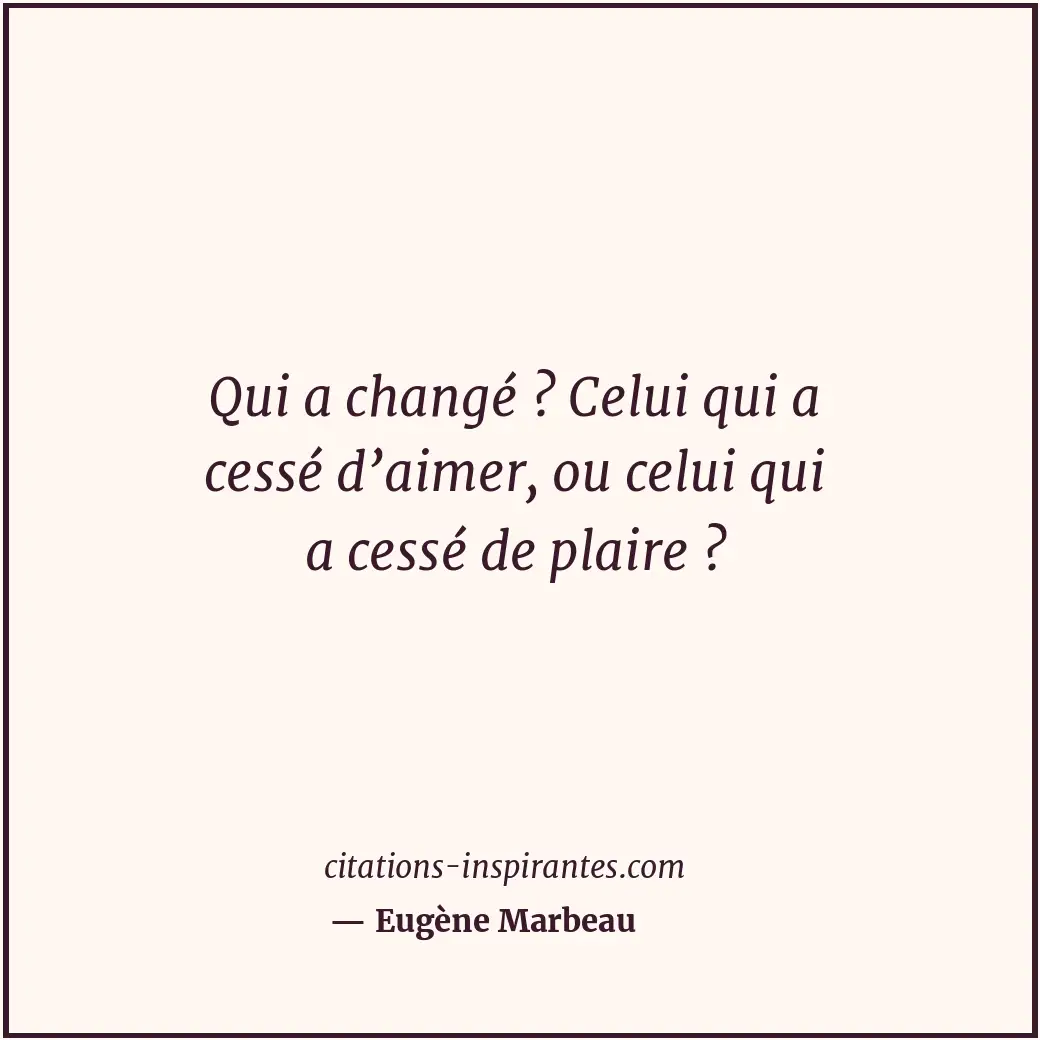 Qui a changé ? Celui qui a cessé d’aimer, ou celui qui a cessé de plaire ? Citation de Eugène Marbeau