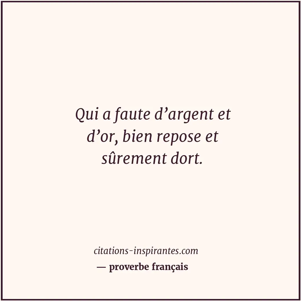 Qui a faute d’argent et d’or, bien repose et sûrement dort. Citation de proverbe français
