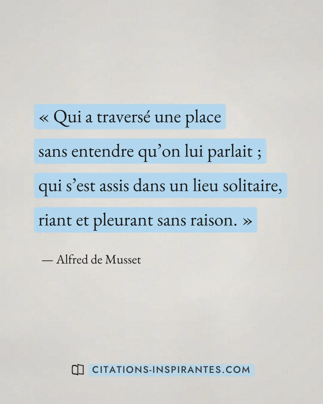 « Qui a traversé une place sans entendre qu’on lui parlait ; qui s’est assis dans un lieu solitaire, riant et pl... » — Alfred de Musset