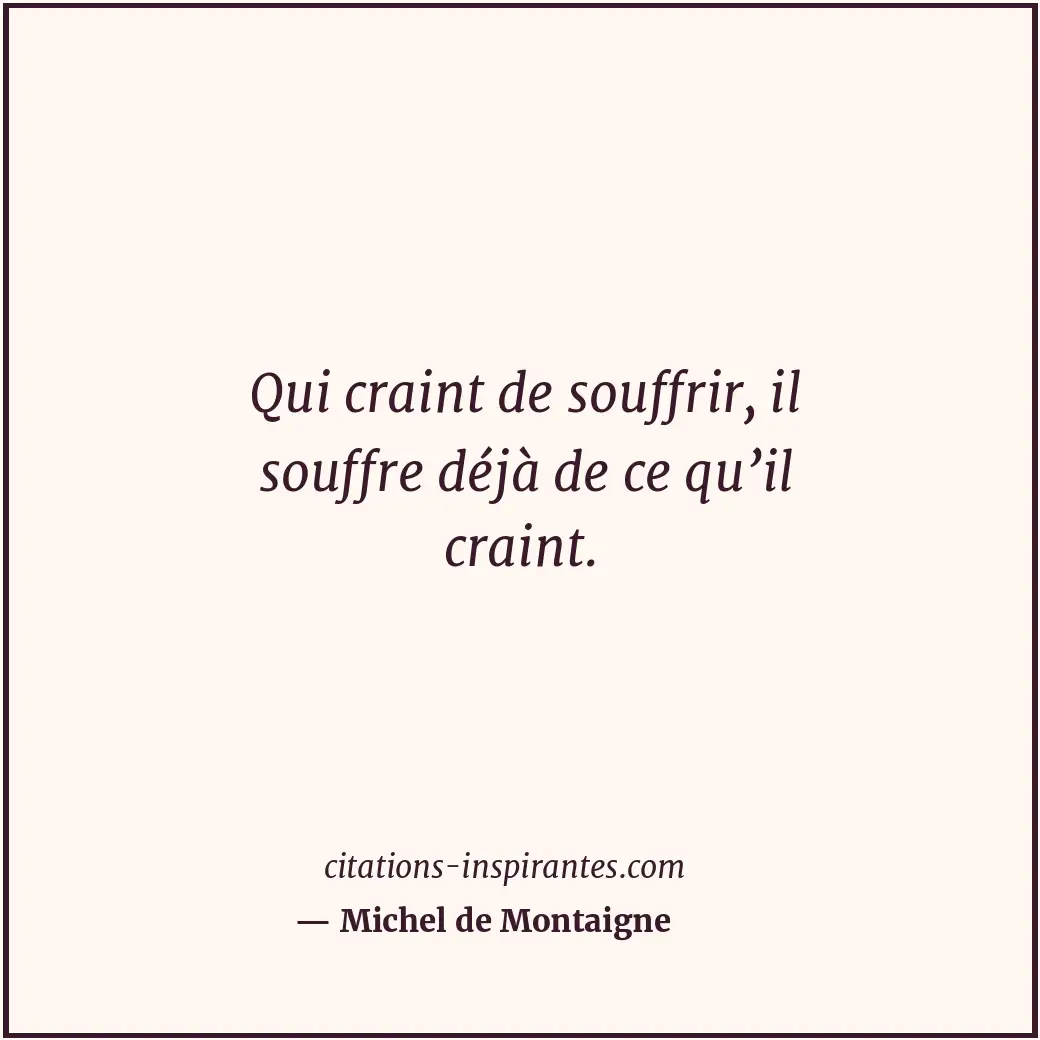 Qui craint de souffrir, il souffre déjà de ce qu’il craint. Citation de Michel de Montaigne