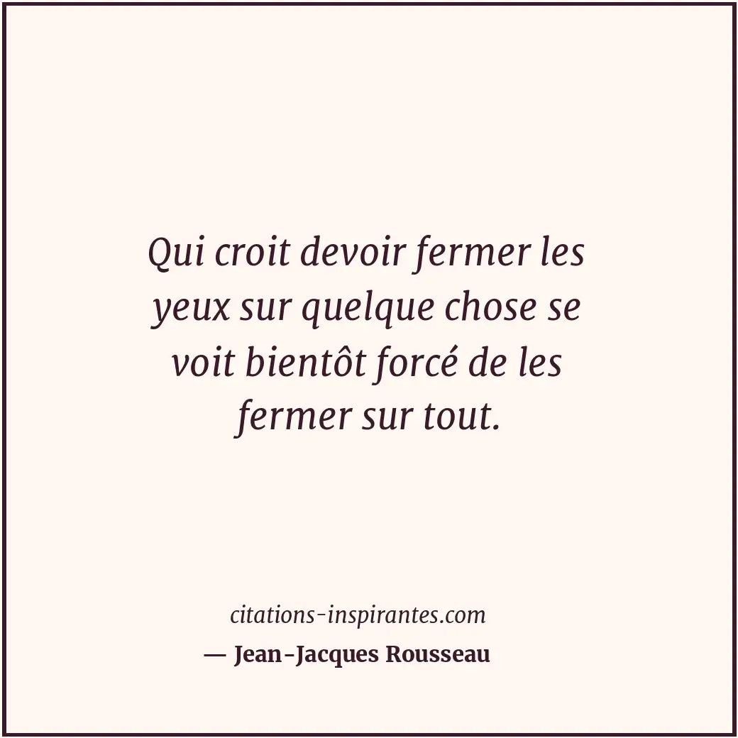 Qui croit devoir fermer les yeux sur quelque chose se voit bientôt forcé de les... Citation de Jean-Jacques Rousseau