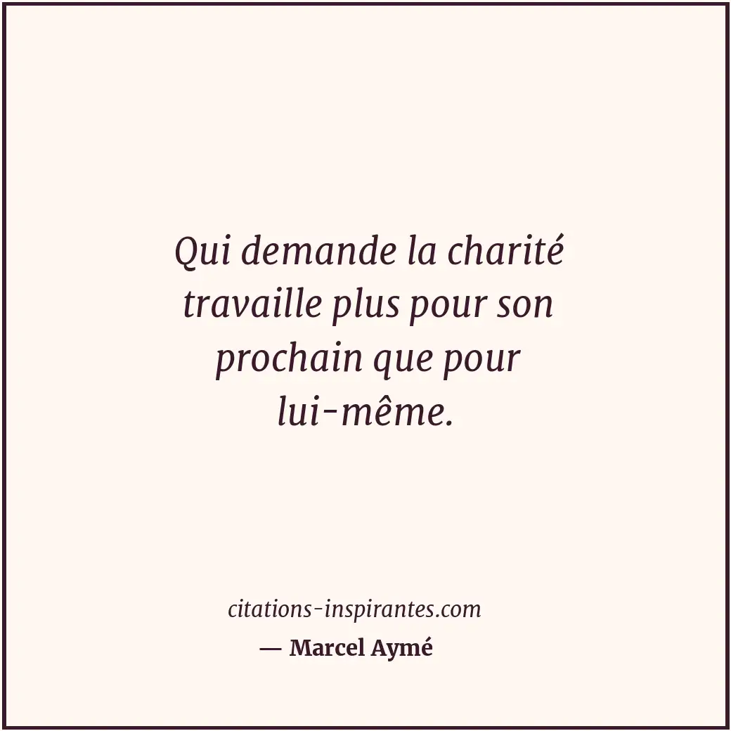Qui demande la charité travaille plus pour son prochain que pour lui-même. Citation de Marcel Aymé