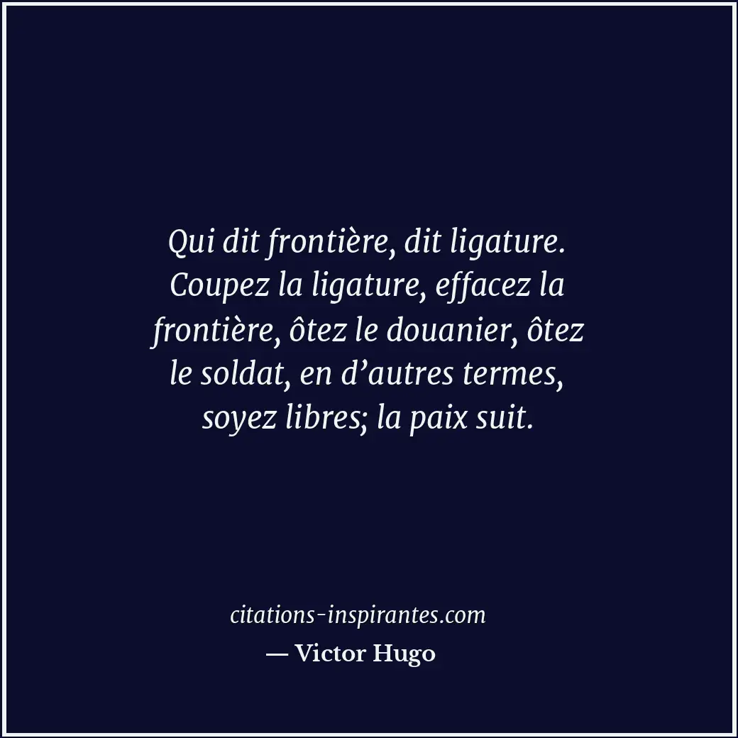 Qui dit frontière, dit ligature. Coupez la ligature, effacez la frontière, ôtez... Citation de Victor Hugo