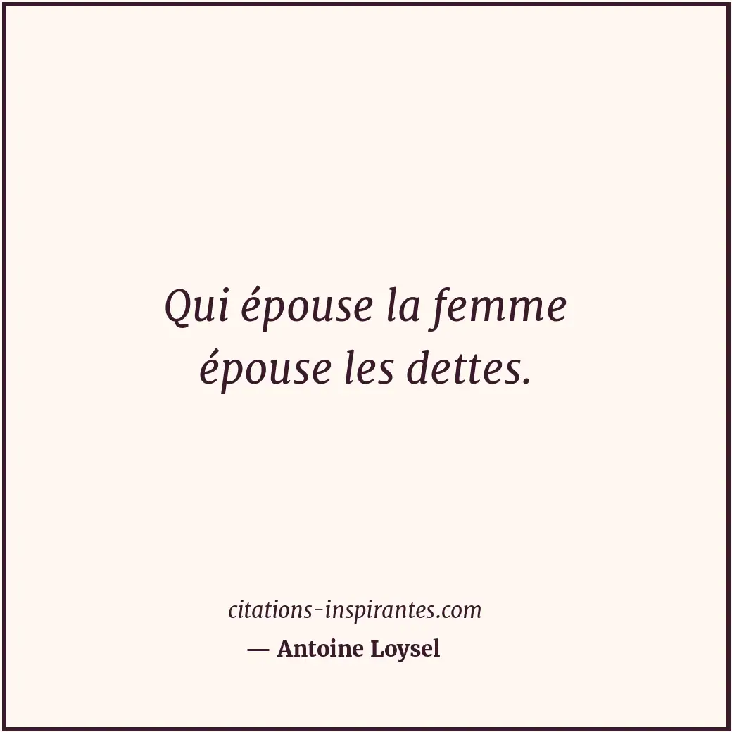 Qui épouse la femme épouse les dettes. Citation de Antoine Loysel