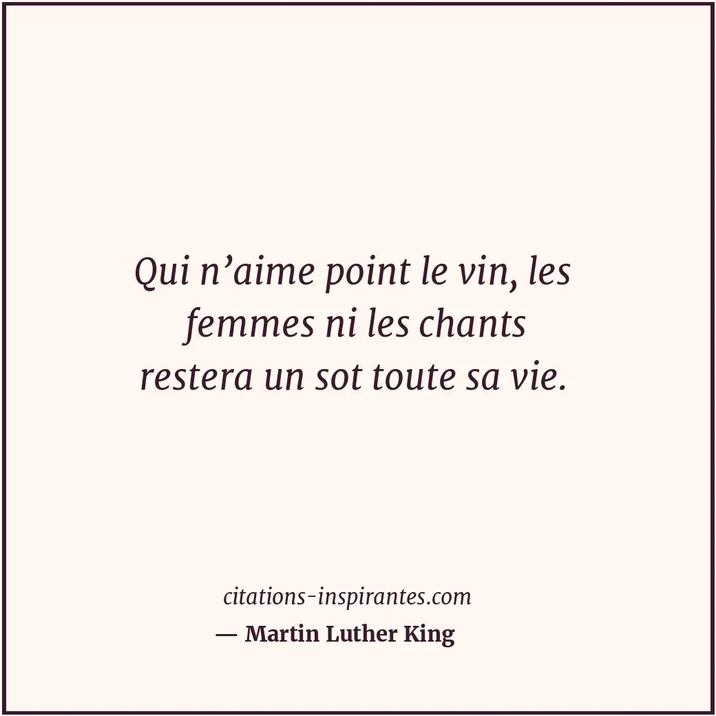 Qui n’aime point le vin, les femmes ni les chants restera un sot toute sa vie. Citation de Martin Luther King