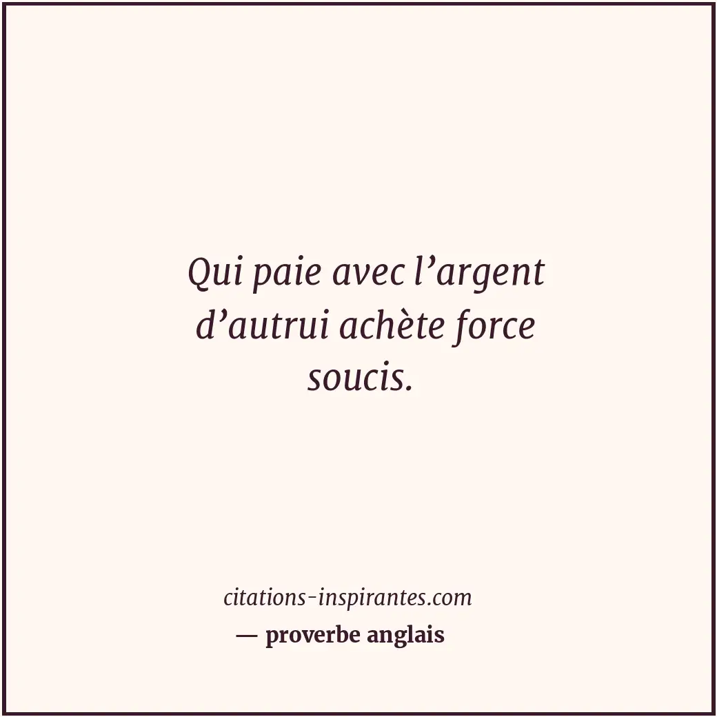 Qui paie avec l’argent d’autrui achète force soucis. Citation de proverbe anglais