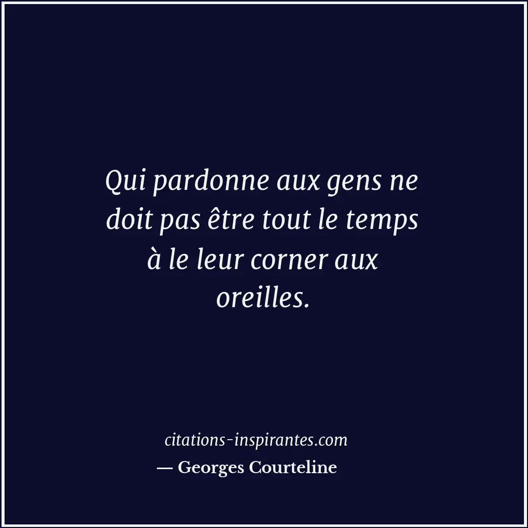 Qui pardonne aux gens ne doit pas être tout le temps à le leur corner aux oreill... Citation de Georges Courteline