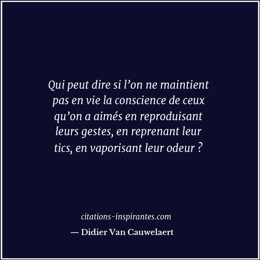 Qui peut dire si l’on ne maintient pas en vie la conscience de ceux qu’on a aimé... Citation de Didier Van Cauwelaert