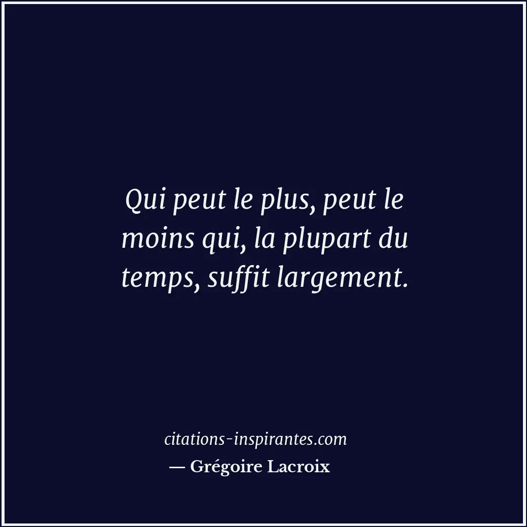 Qui peut le plus, peut le moins qui, la plupart du temps, suffit largement. Citation de Grégoire Lacroix