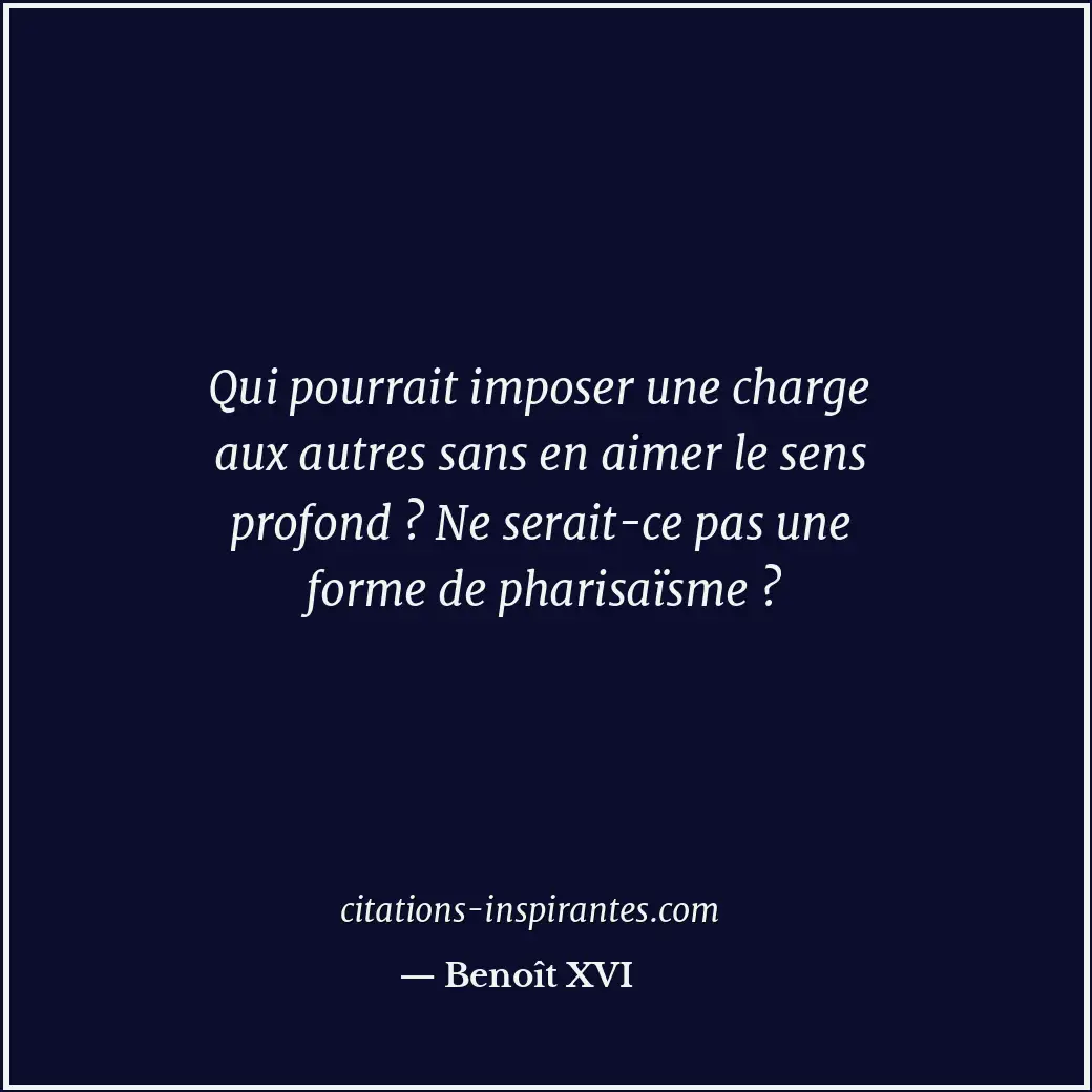 Qui pourrait imposer une charge aux autres sans en aimer le sens profond ? Ne se... Citation de Benoît XVI