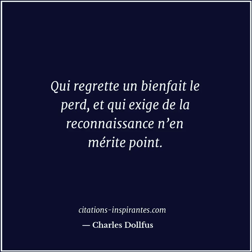 Qui regrette un bienfait le perd, et qui exige de la reconnaissance n’en mérite... Citation de Charles Dollfus
