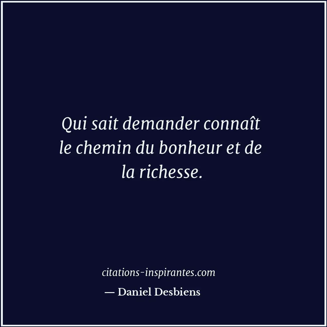 Qui sait demander connaît le chemin du bonheur et de la richesse. Citation de Daniel Desbiens