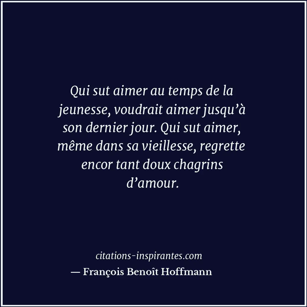 Qui sut aimer au temps de la jeunesse, voudrait aimer jusqu’à son dernier jour.... Citation de François Benoît Hoffmann