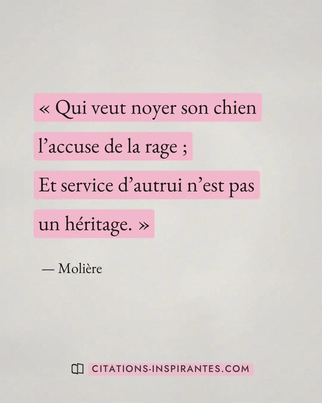 « Qui veut noyer son chien l’accuse de la rage ; - Et service d’autrui n’est pas un héritage. » — Molière