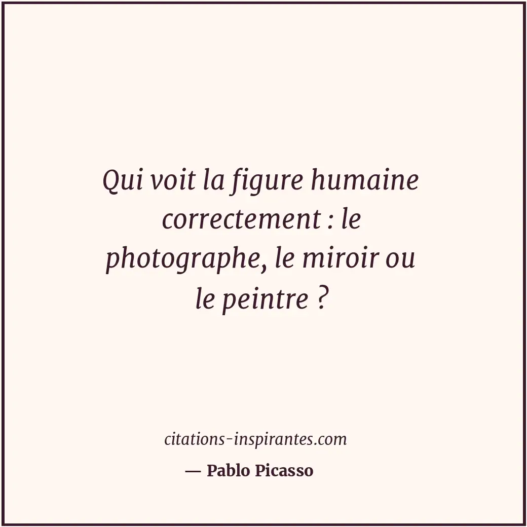 Qui voit la figure humaine correctement : le photographe, le miroir ou le peintr... Citation de Pablo Picasso