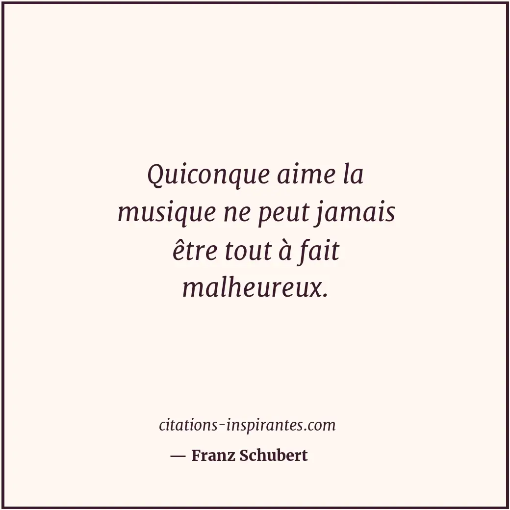Quiconque aime la musique ne peut jamais être tout à fait malheureux. Citation de Franz Schubert