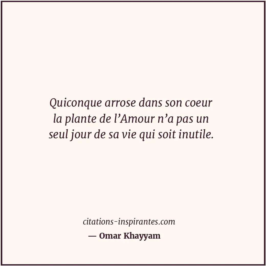 Quiconque arrose dans son coeur la plante de l’Amour n’a pas un seul jour de sa... Citation de Omar Khayyam