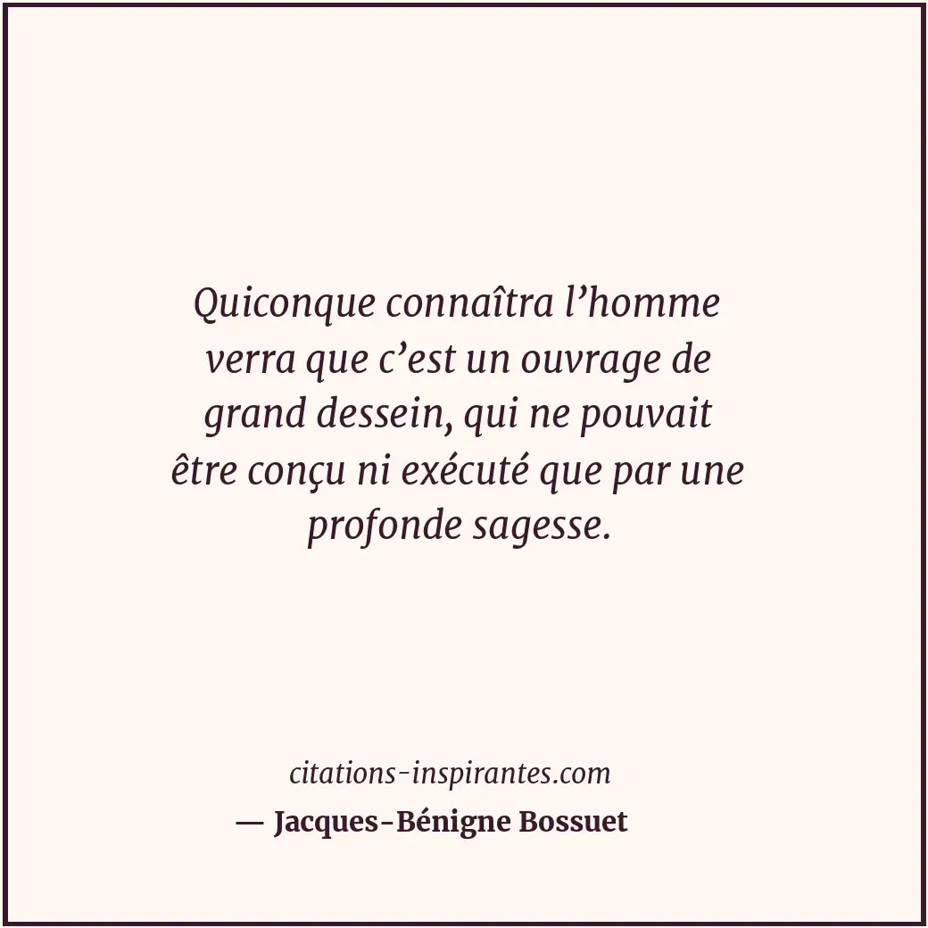 Quiconque connaîtra l’homme verra que c’est un ouvrage de grand dessein, qui ne... Citation de Jacques-Bénigne Bossuet