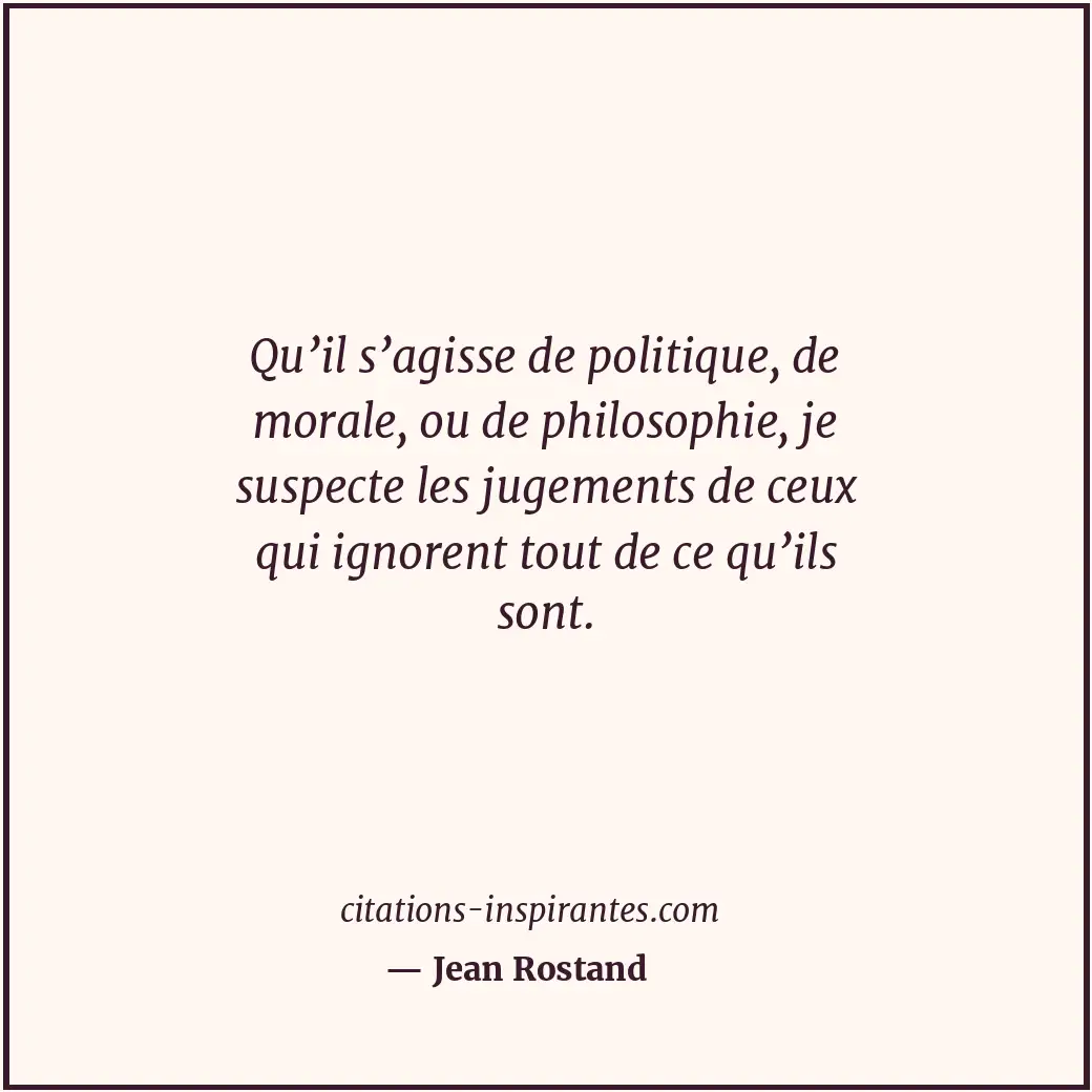 Qu’il s’agisse de politique, de morale, ou de philosophie, je suspecte les jugem... Citation de Jean Rostand