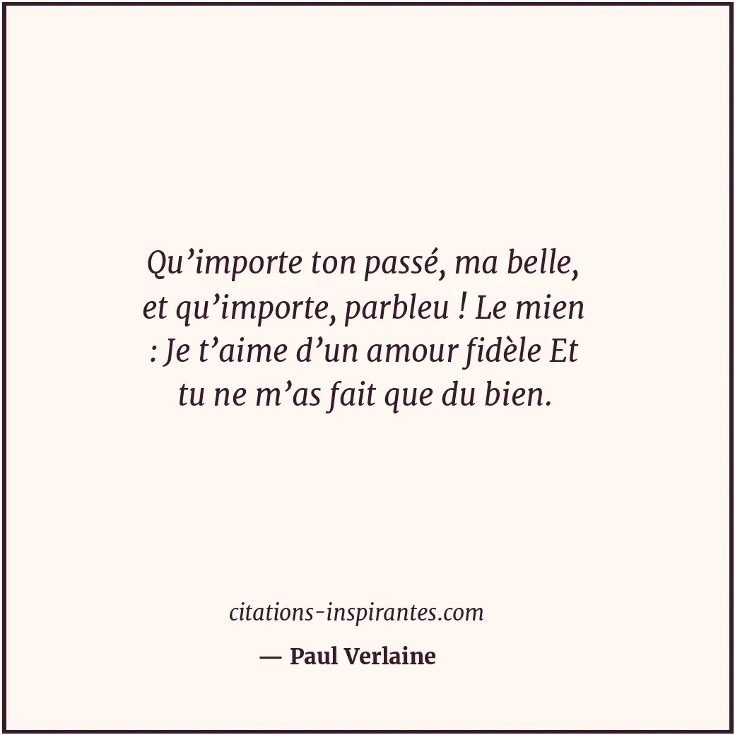 Qu’importe ton passé, ma belle, et qu’importe, parbleu ! Le mien : Je t’aime d’u... Citation de Paul Verlaine