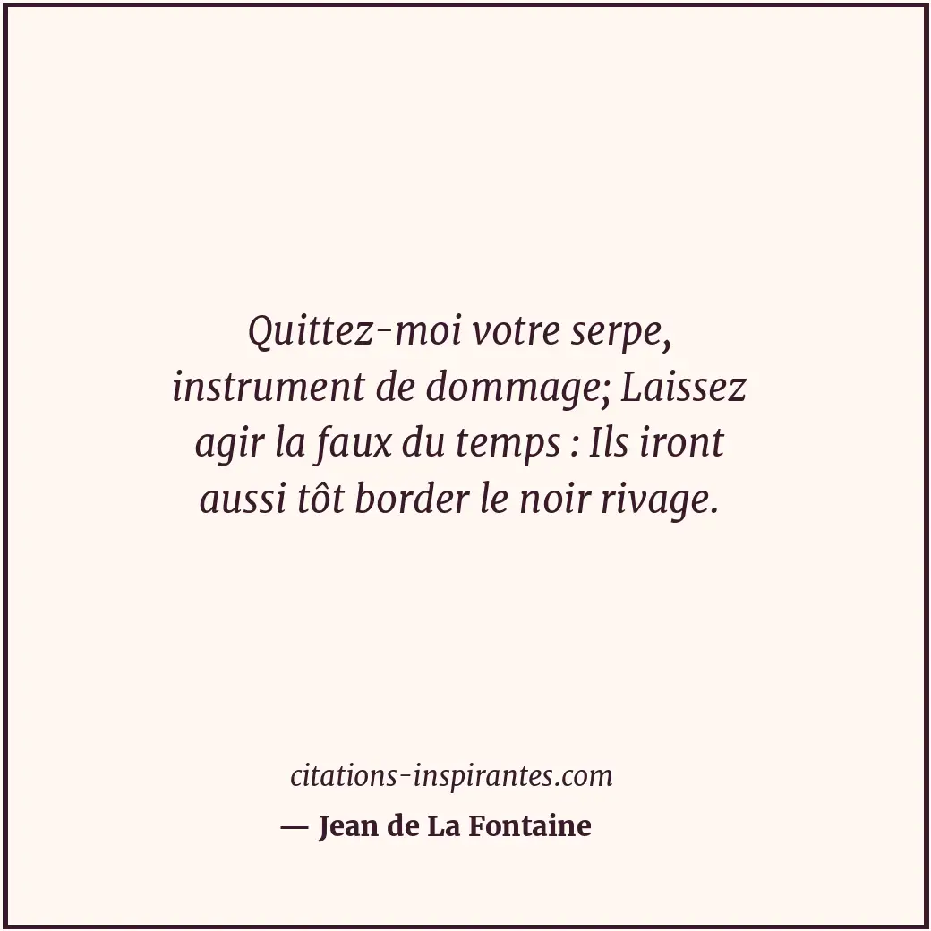 Quittez-moi votre serpe, instrument de dommage; Laissez agir la faux du temps :... Citation de Jean de La Fontaine