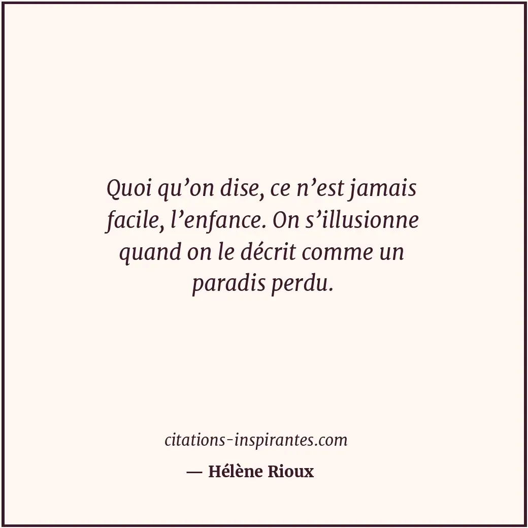 Quoi qu’on dise, ce n’est jamais facile, l’enfance. On s’illusionne quand on le... Citation de Hélène Rioux