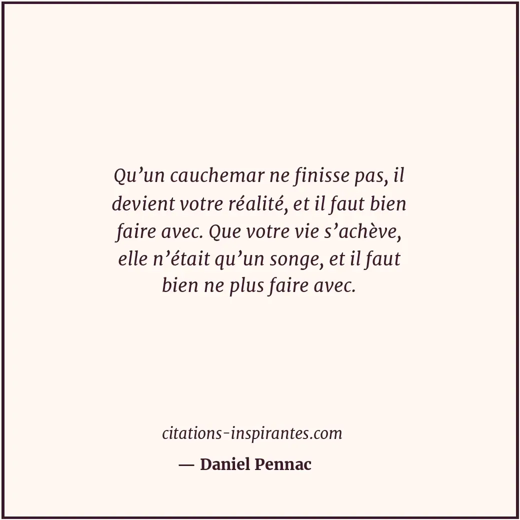 Qu’un cauchemar ne finisse pas, il devient votre réalité, et il faut bien faire... Citation de Daniel Pennac