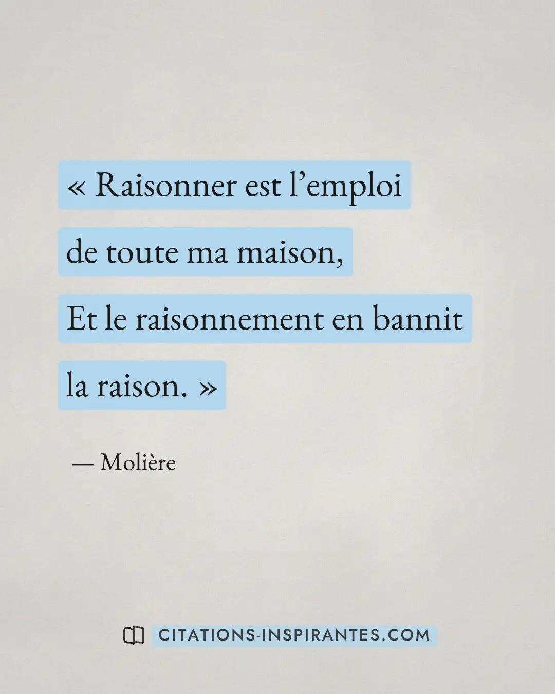 « Raisonner est l’emploi de toute ma maison, - Et le raisonnement en bannit la raison. » — Molière
