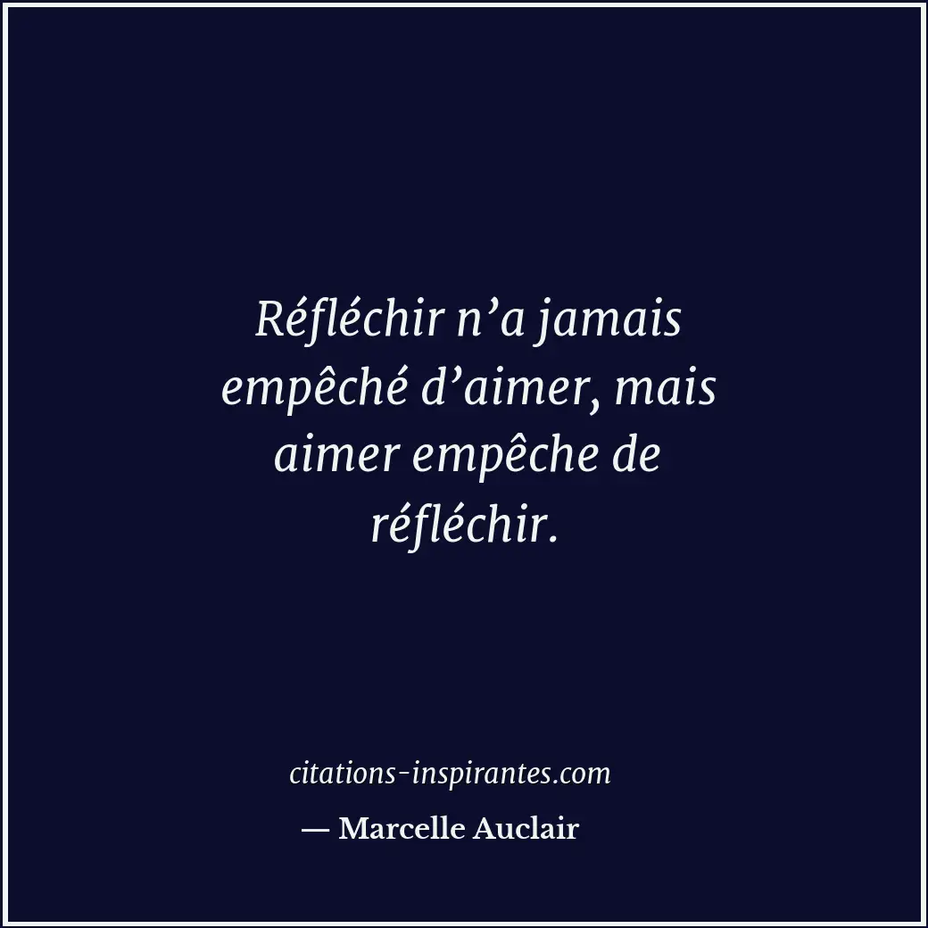 Réfléchir n’a jamais empêché d’aimer, mais aimer empêche de réfléchir. Citation de Marcelle Auclair